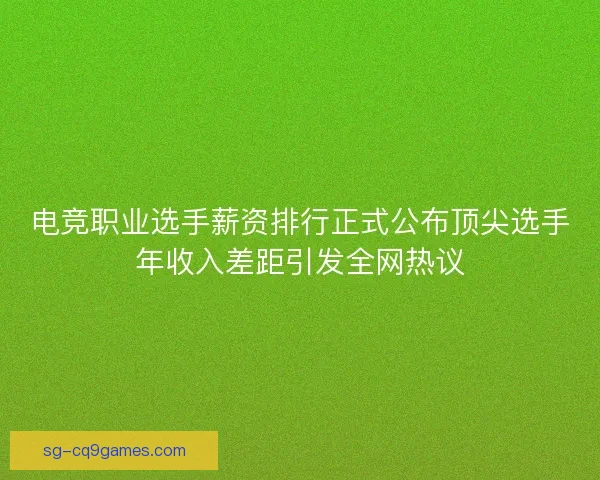电竞职业选手薪资排行正式公布顶尖选手年收入差距引发全网热议